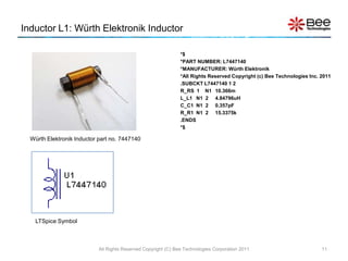 Inductor L1: Würth Elektronik Inductor

                                                                *$
                                                                *PART NUMBER: L7447140
                                                                *MANUFACTURER: Würth Elektronik
                                                                *All Rights Reserved Copyright (c) Bee Technologies Inc. 2011
                                                                .SUBCKT L7447140 1 2
                                                                R_RS 1 N1 10.366m
                                                                L_L1 N1 2 4.84796uH
                                                                C_C1 N1 2 0.357pF
                                                                R_R1 N1 2 15.3375k
                                                                .ENDS
                                                                *$

  Würth Elektronik Inductor part no. 7447140




    LTSpice Symbol



                            All Rights Reserved Copyright (C) Bee Technologies Corporation 2011                          11
 