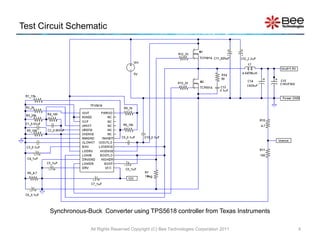 Test Circuit Schematic




       Synchronous-Buck Converter using TPS5618 controller from Texas Instruments

                    All Rights Reserved Copyright (C) Bee Technologies Corporation 2011   4
 