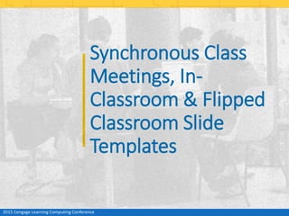Synchronous Class
Meetings, In-
Classroom & Flipped
Classroom Slide
Templates
2015 Cengage Learning Computing Conference
 