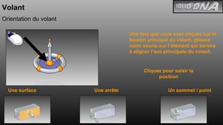 Volant Orientation du volant Une fois que vous avez cliquez sur le bouton principal du volant, glissez votre souris sur l’élément qui servira à aligner l’axe principale du volant. Une surface Une arrête Un sommet / point Cliquez pour saisir la position 
