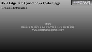Solid Edge with Syncronous Technology Formation d’introduction Merci Rester à l’écoute pour d’autres projets sur le blog www.soliddna.wordpress.com 