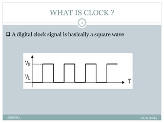 WHAT IS CLOCK ? 
2 
 A digital clock signal is basically a square wave 
ANINDRA 12/11/2014 
 