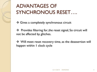 ADVANTAGES OF 
SYNCHRONOUS RESET…. 
 Gives a completely synchronous circuit 
 Provides filtering for the reset signal, S...