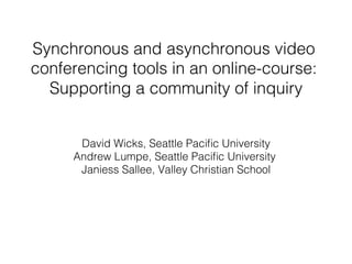 Synchronous and asynchronous video
conferencing tools in an online-course: !
Supporting a community of inquiry!
David Wicks, Seattle Paciﬁc University!
Andrew Lumpe, Seattle Paciﬁc University !
Janiess Sallee, Valley Christian School!

 