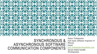 SYNCHRONOUS &
ASYNCHRONOUS SOFTWARE
COMMUNICATION COMPONENTS
Panos Tsilopoulos
Full stack software engineer @
Pheron
Email:
pan_tsilopoulos@outlook.com
Social media handle:
@tsilopoulos
 