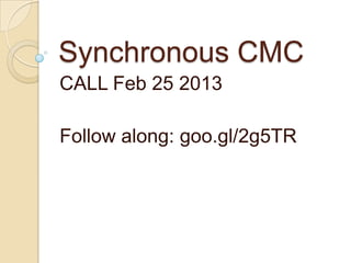Synchronous CMC
CALL Feb 25 2013

Follow along: goo.gl/oHPIH
 