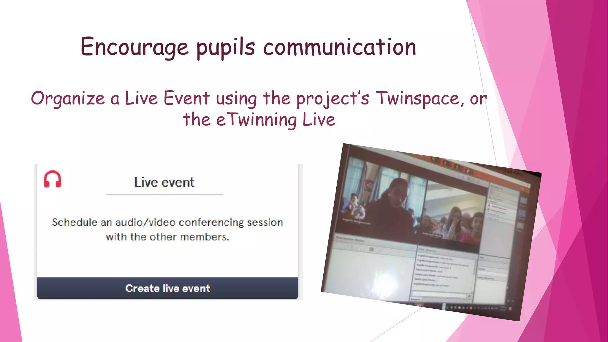 Encourage pupils communication
Organize a Live Event using the project’s Twinspace, or
the eTwinning Live
