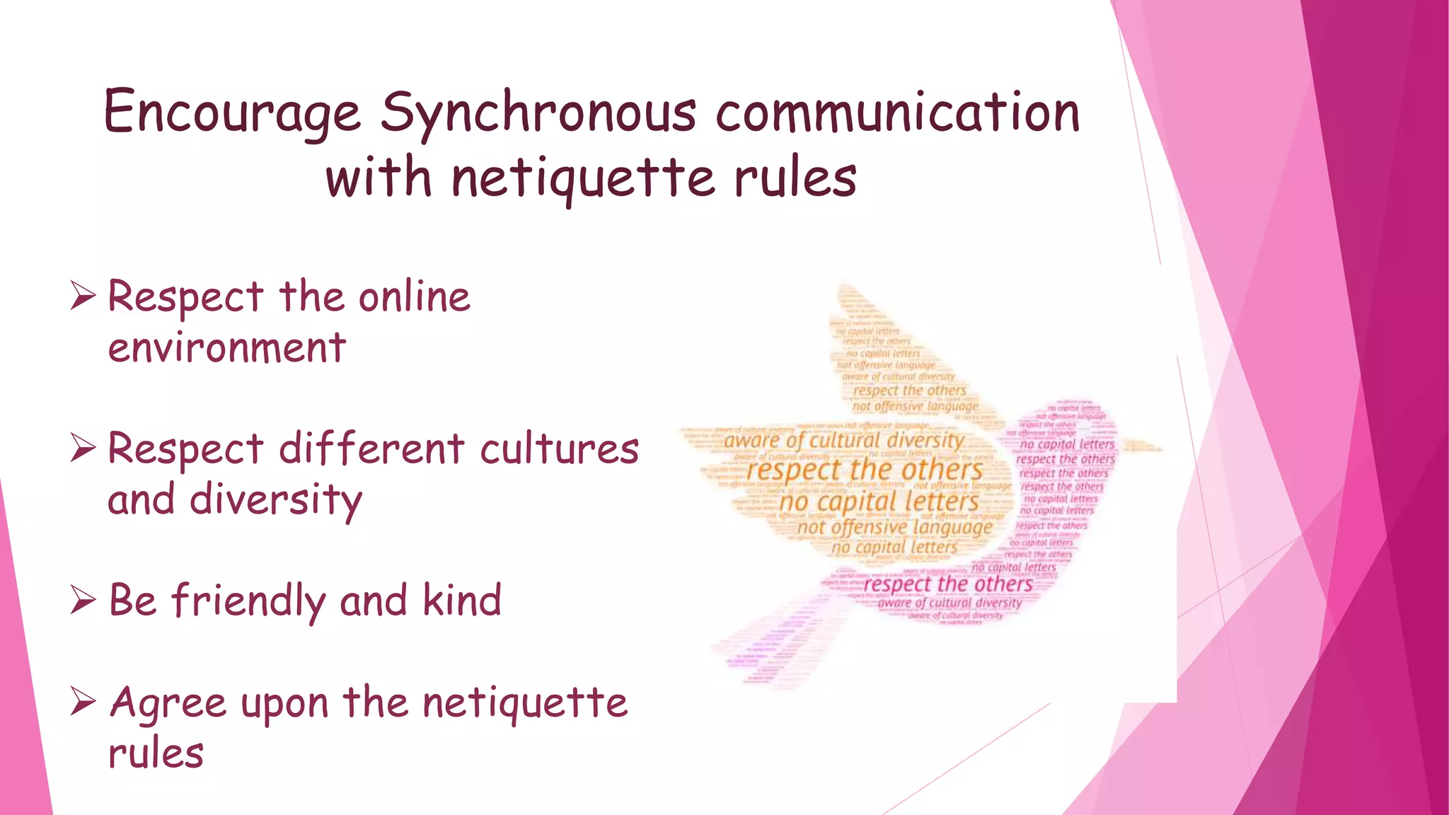 Encourage Synchronous communication
with netiquette rules
Respect the online
environment
Respect different cultures
and diversity
Be friendly and kind
Agree upon the netiquette
rules