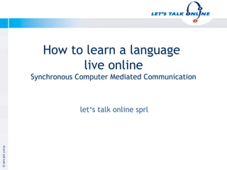 How to learn a language
                    live online
         Synchronous Computer Mediated Communication



                     let‘s talk online sprl




Januar 2003


                                              Copyright let‘s talk online
 