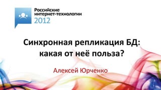 Синхронная репликация БД:
   какая от неё польза?
      Алексей Юрченко
 