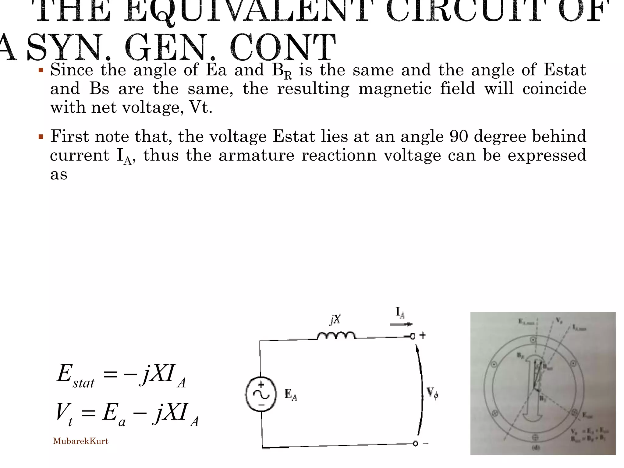  Since the angle of Ea and BR is the same and the angle of Estat
and Bs are the same, the resulting magnetic field will coincide
with net voltage, Vt.
 First note that, the voltage Estat lies at an angle 90 degree behind
current IA, thus the armature reactionn voltage can be expressed
as
Aat
Astat
jXIEV
jXIE


MubarekKurt
 