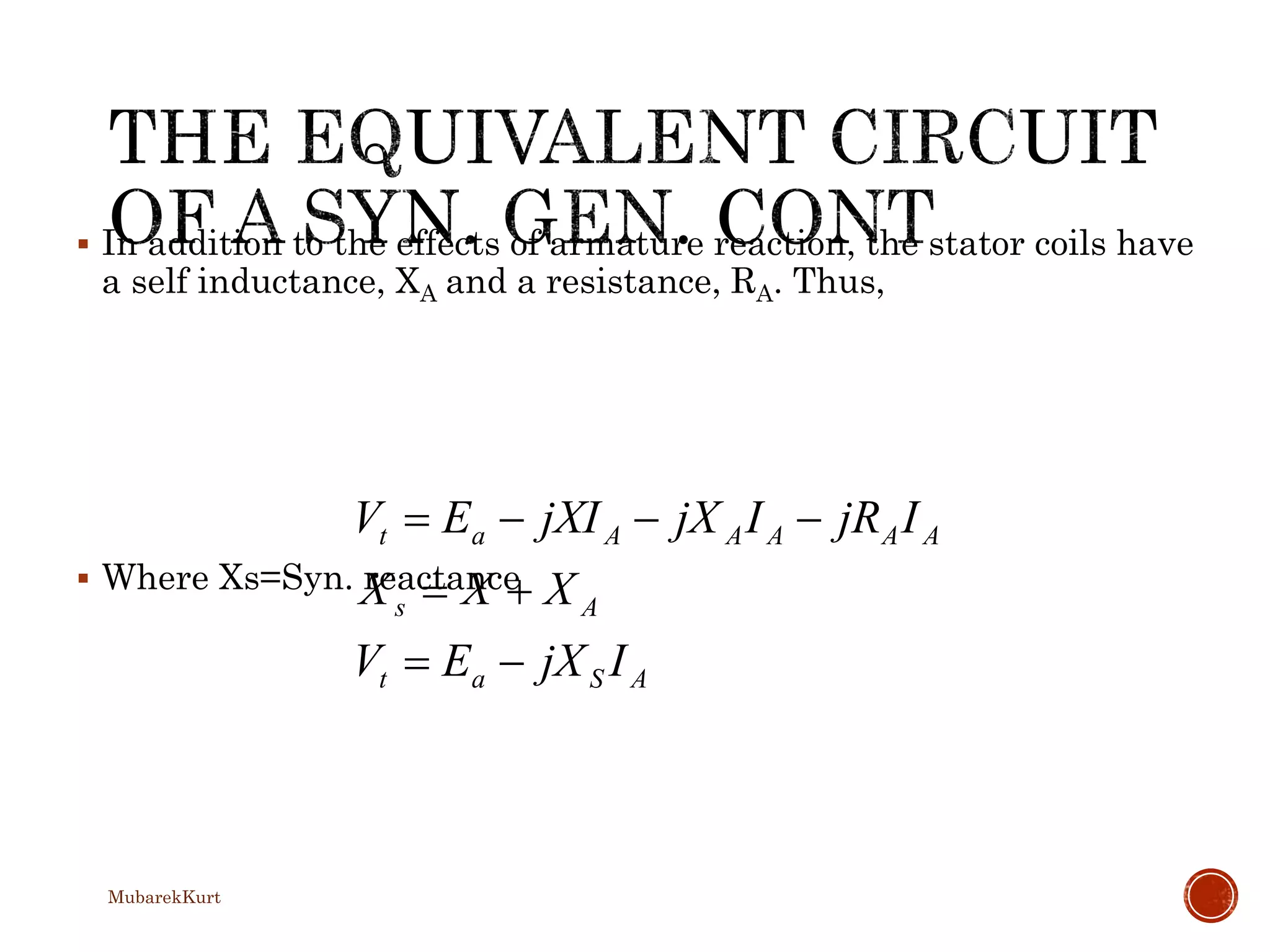  In addition to the effects of armature reaction, the stator coils have
a self inductance, XA and a resistance, RA. Thus,
 Where Xs=Syn. reactance
ASat
As
AAAAAat
IjXEV
XXX
IjRIjXjXIEV



MubarekKurt
 
