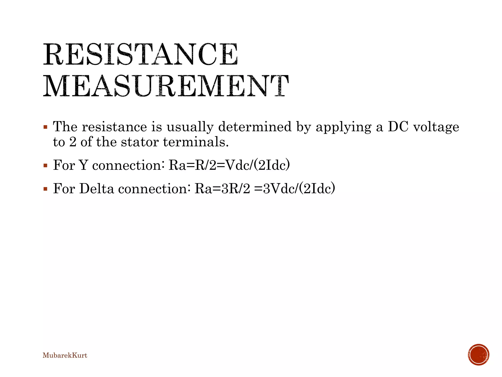  The resistance is usually determined by applying a DC voltage
to 2 of the stator terminals.
 For Y connection: Ra=R/2=Vdc/(2Idc)
 For Delta connection: Ra=3R/2 =3Vdc/(2Idc)
MubarekKurt
 