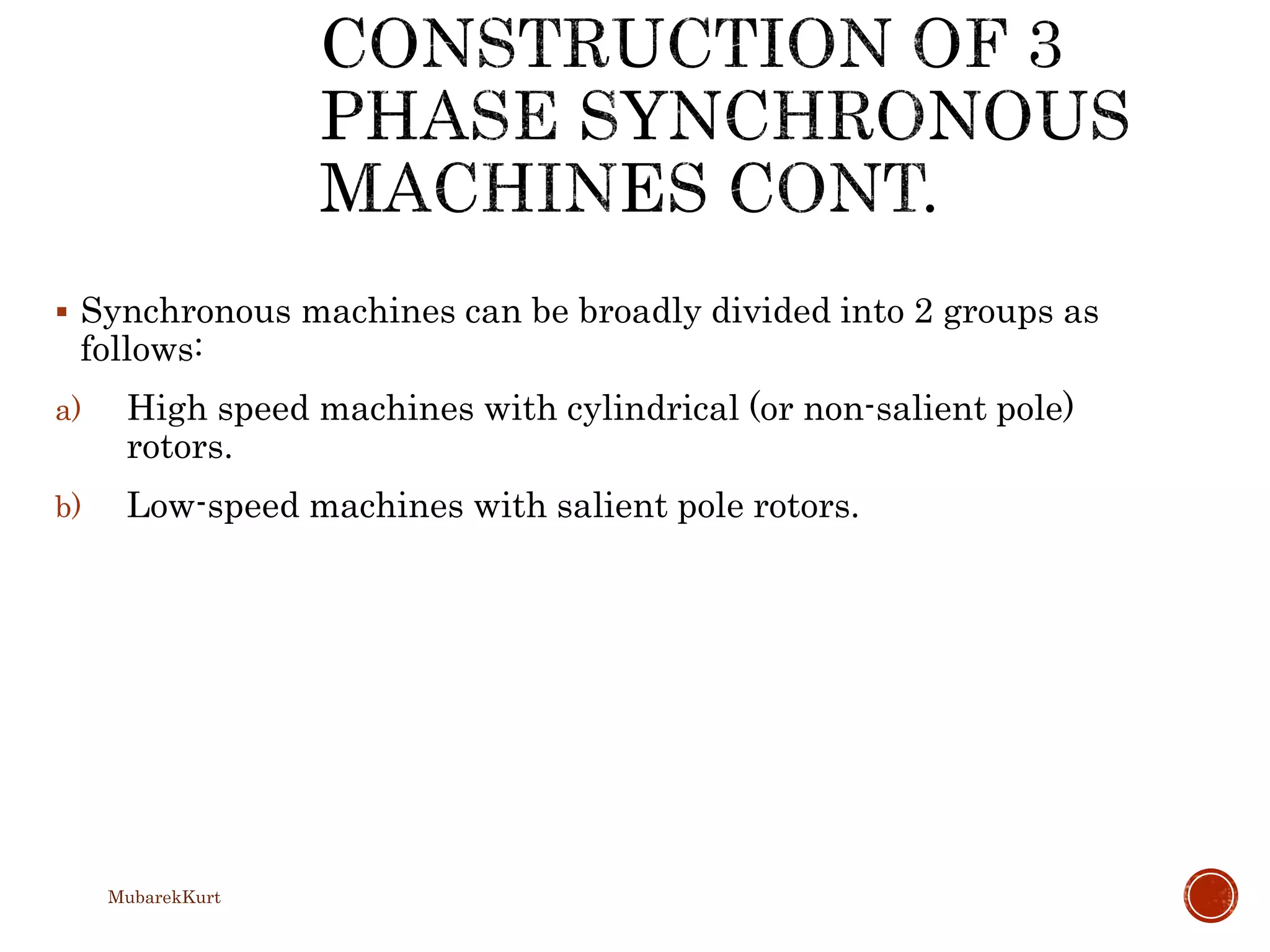  Synchronous machines can be broadly divided into 2 groups as
follows:
a) High speed machines with cylindrical (or non-salient pole)
rotors.
b) Low-speed machines with salient pole rotors.
MubarekKurt
 