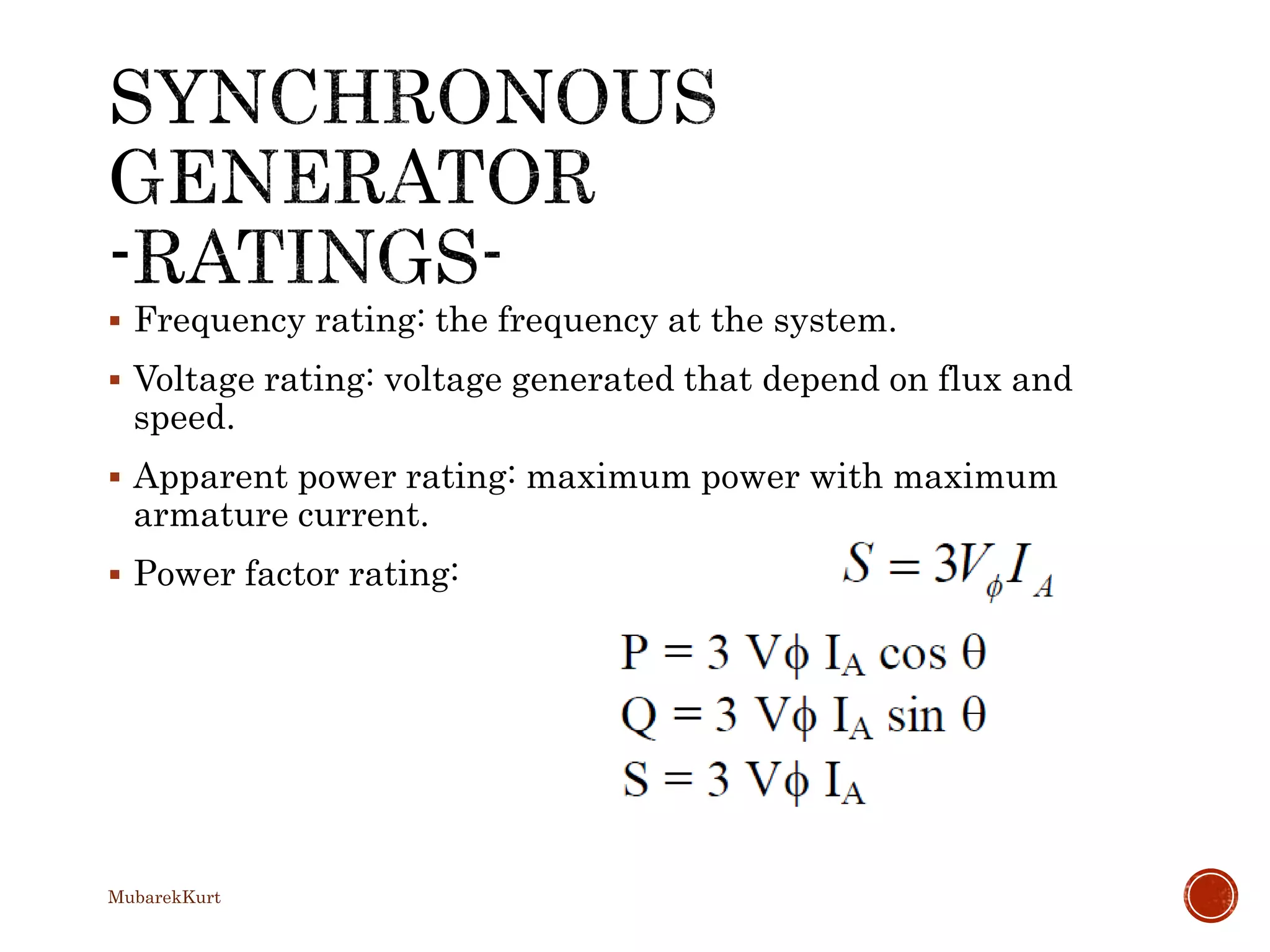  Frequency rating: the frequency at the system.
 Voltage rating: voltage generated that depend on flux and
speed.
 Apparent power rating: maximum power with maximum
armature current.
 Power factor rating:
MubarekKurt
 