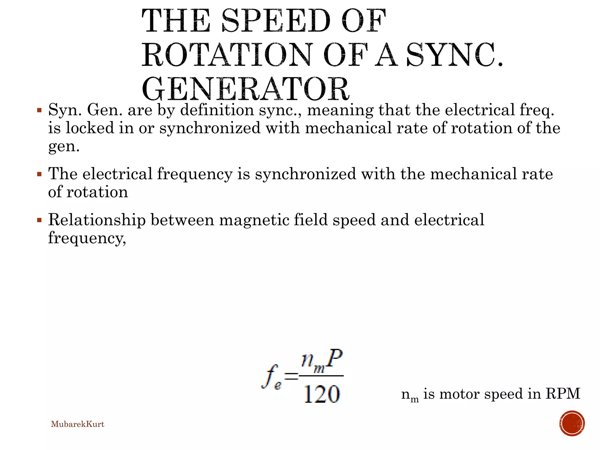  Syn. Gen. are by definition sync., meaning that the electrical freq.
is locked in or synchronized with mechanical rate of rotation of the
gen.
 The electrical frequency is synchronized with the mechanical rate
of rotation
 Relationship between magnetic field speed and electrical
frequency,
nm is motor speed in RPM
MubarekKurt
 