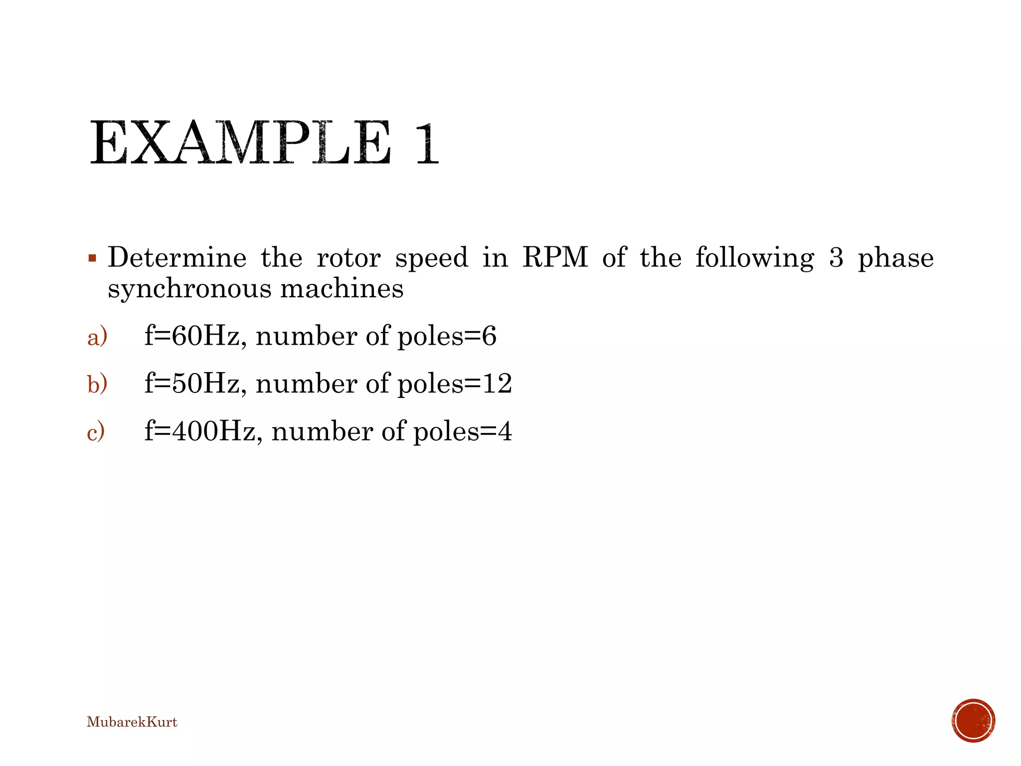  Determine the rotor speed in RPM of the following 3 phase
synchronous machines
a) f=60Hz, number of poles=6
b) f=50Hz, number of poles=12
c) f=400Hz, number of poles=4
MubarekKurt
 
