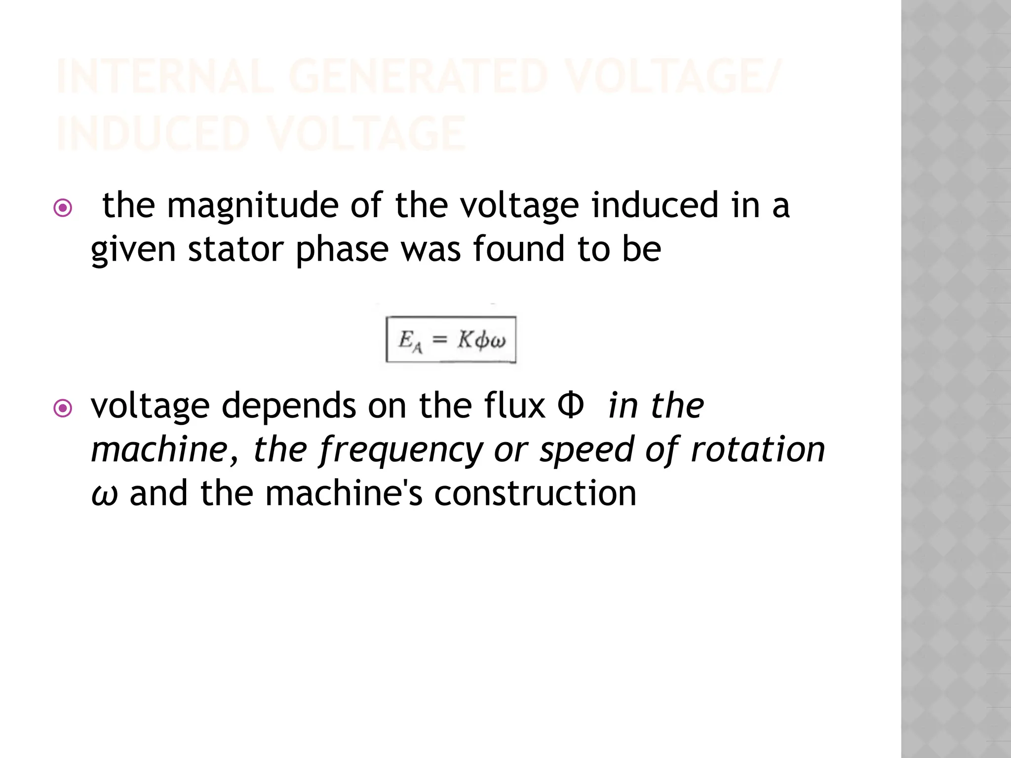 INTERNAL GENERATED VOLTAGE/
INDUCED VOLTAGE
⦿ the magnitude of the voltage induced in a
given stator phase was found to be
⦿ voltage depends on the flux Φ in the
machine, the frequency or speed of rotation
ω and the machine's construction
 
