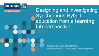 Designing and investigating
Synchronous Hybrid
education from a learning
lab perspective
Frederik Van de plas, Marieke Pieters
Educational Policy, KU Leuven, Poject members DigitelPro
 