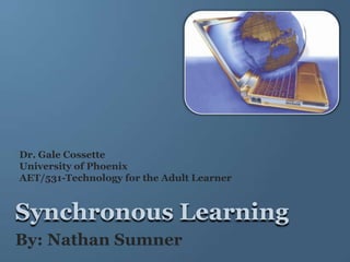 Dr. Gale Cossette University of Phoenix AET/531-Technology for the Adult Learner Synchronous Learning By: Nathan Sumner 