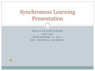 Douglas Stevenson AET/531 September 11, 2011 Dr. Cynthia Jackson Synchronous Learning Presentation 