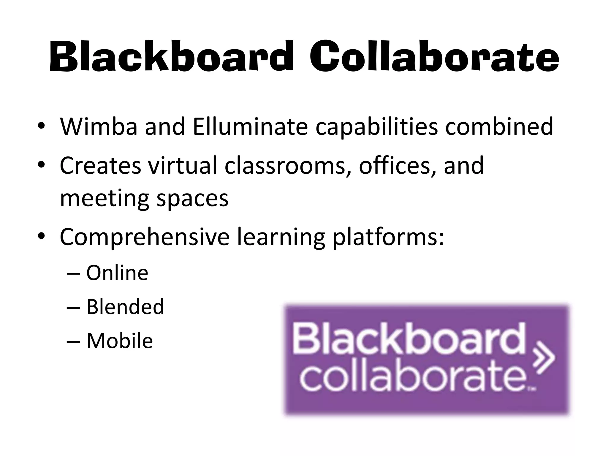 Blackboard Collaborate
• Wimba and Elluminate capabilities combined
• Creates virtual classrooms, offices, and
  meeting spaces
• Comprehensive learning platforms:
  – Online
  – Blended
  – Mobile
 