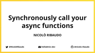 @NicoloRibaudo
Synchronously call your
async functions
NICOLÒ RIBAUDO
@nicolo-ribaudo
@NicoloRibaudo hello@nicr.dev
 