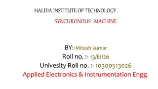 HALDIA INSTITUTE OF TECHNOLOGY
SYNCHRONOUS MACHINE
BY:-Mitesh kumar
Roll no. :- 13/EI/26
Univesity Roll no. :- 10300513026
Applied Electronics & Instrumentation Engg.
 