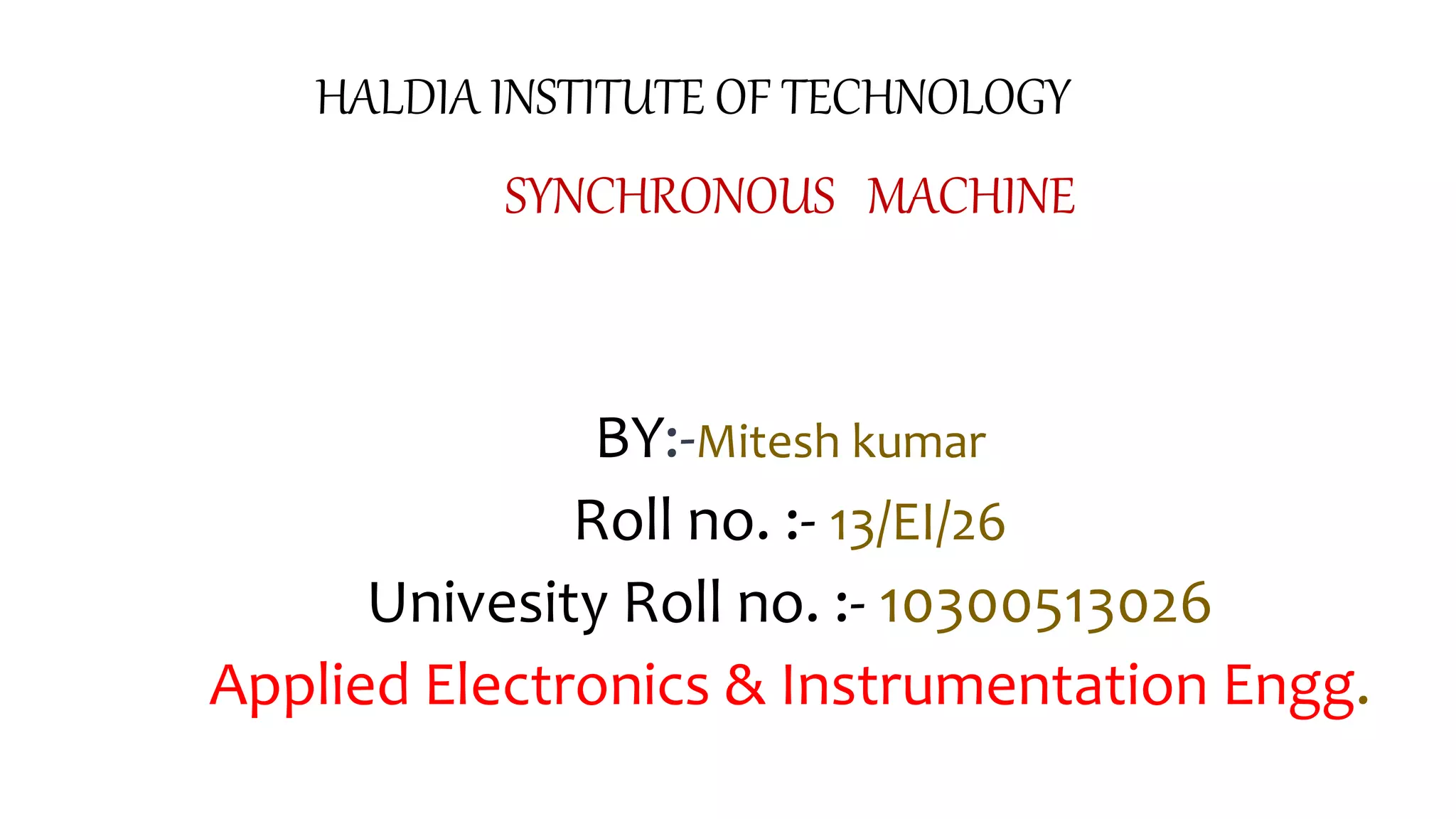 HALDIA INSTITUTE OF TECHNOLOGY
SYNCHRONOUS MACHINE
BY:-Mitesh kumar
Roll no. :- 13/EI/26
Univesity Roll no. :- 10300513026
Applied Electronics & Instrumentation Engg.
 