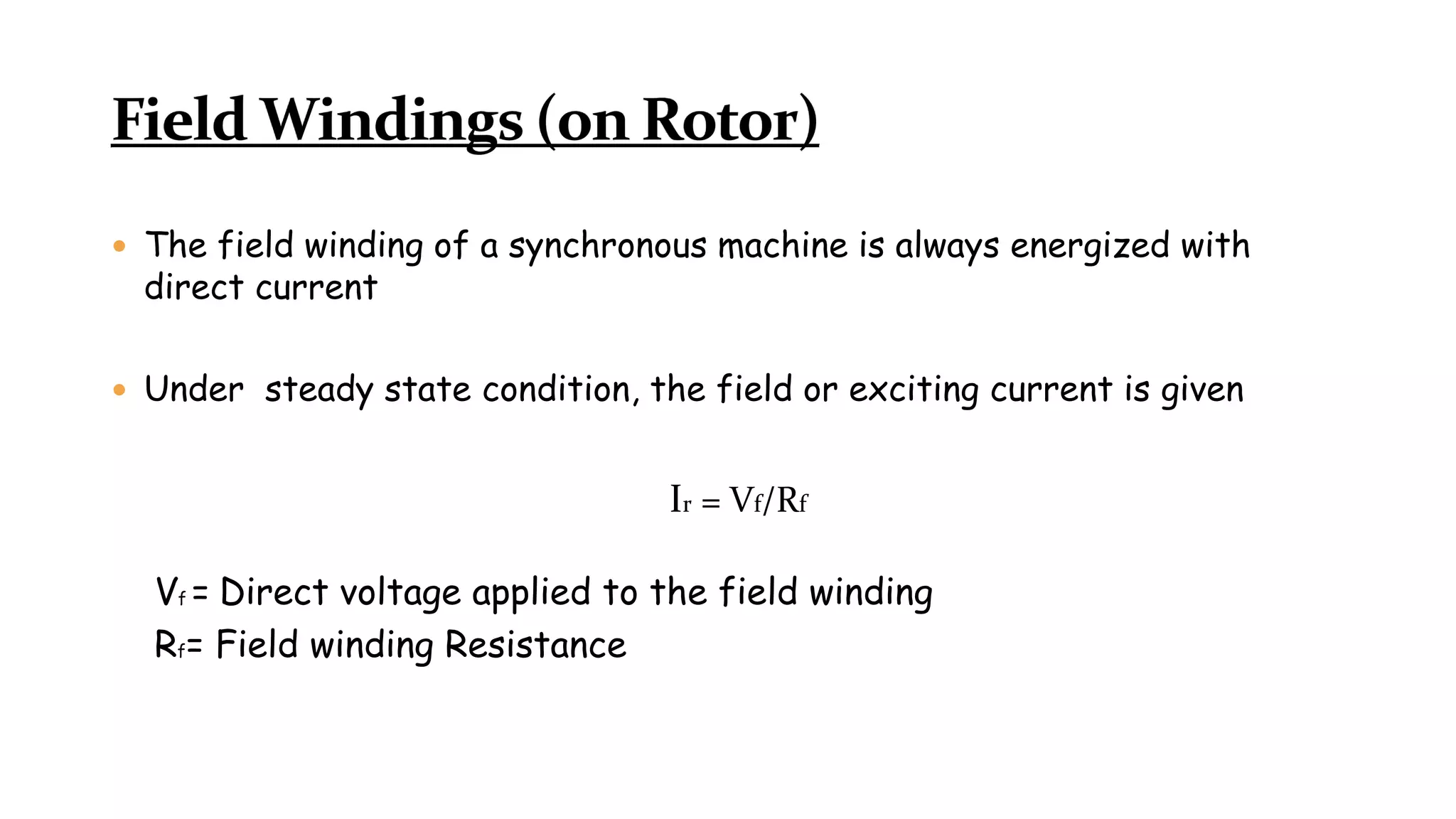  The field winding of a synchronous machine is always energized with
direct current
 Under steady state condition, the field or exciting current is given
Ir = Vf/Rf
Vf = Direct voltage applied to the field winding
Rf= Field winding Resistance
 