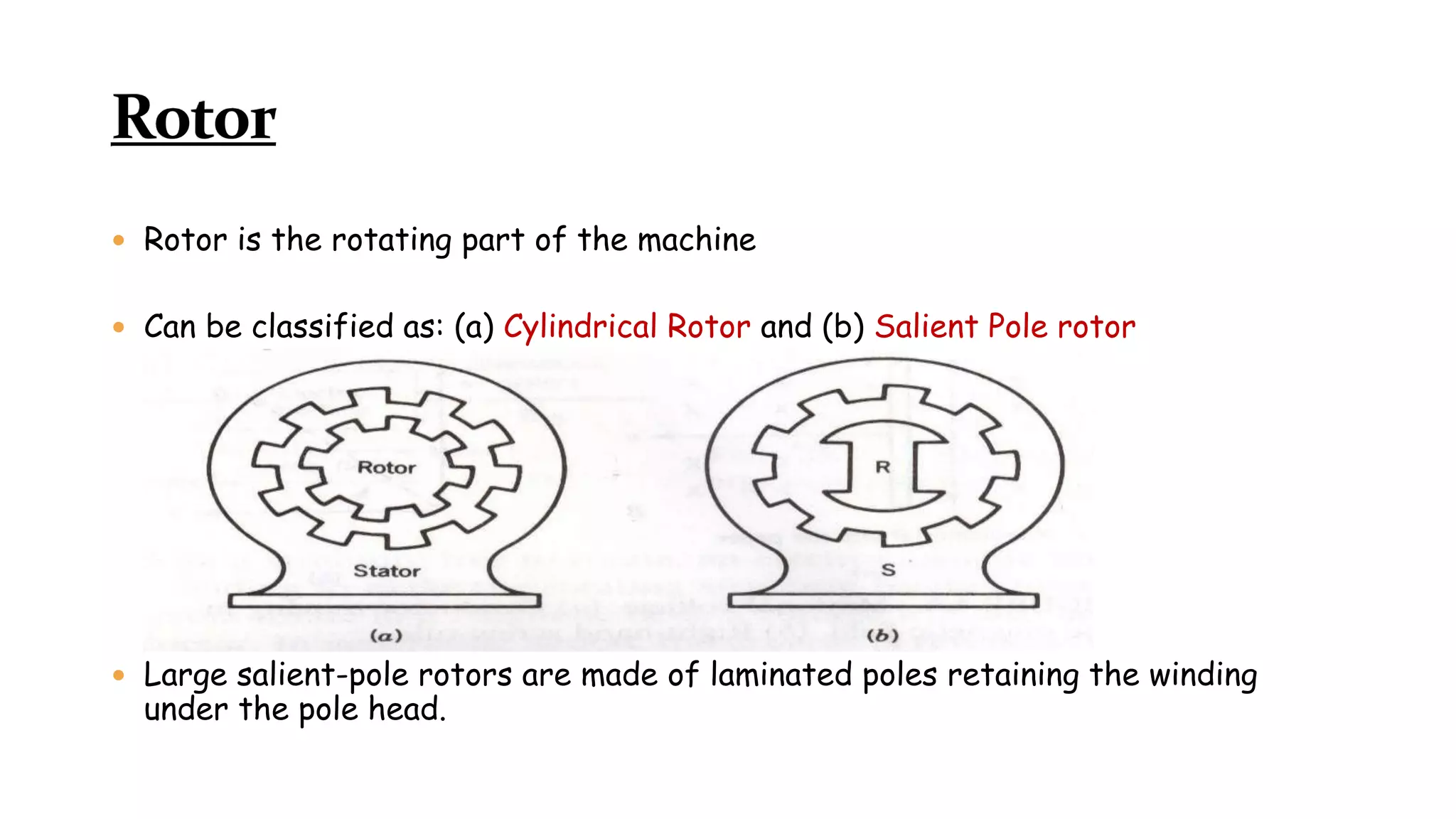  Rotor is the rotating part of the machine
 Can be classified as: (a) Cylindrical Rotor and (b) Salient Pole rotor
 Large salient-pole rotors are made of laminated poles retaining the winding
under the pole head.
 