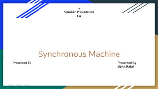 Synchronous Machine
A
Seminar Presentation
On
Presented To Presented By
Mohit Kalal
 