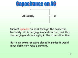 17
CAC Supply
But if an ammeter were placed in series it would
most definitely read a current.
Current appears to pass through the capacitor.
In reality, it is charging in one direction, and then
discharging and recharging in the other direction.
 