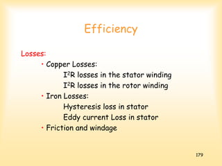 179
Efficiency
Losses:
• Copper Losses:
I2R losses in the stator winding
I2R losses in the rotor winding
• Iron Losses:
Hysteresis loss in stator
Eddy current Loss in stator
• Friction and windage
 