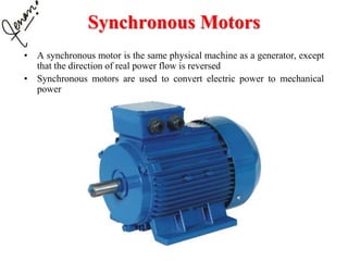 Synchronous Motors
• A synchronous motor is the same physical machine as a generator, except
that the direction of real power flow is reversed
• Synchronous motors are used to convert electric power to mechanical
power
 