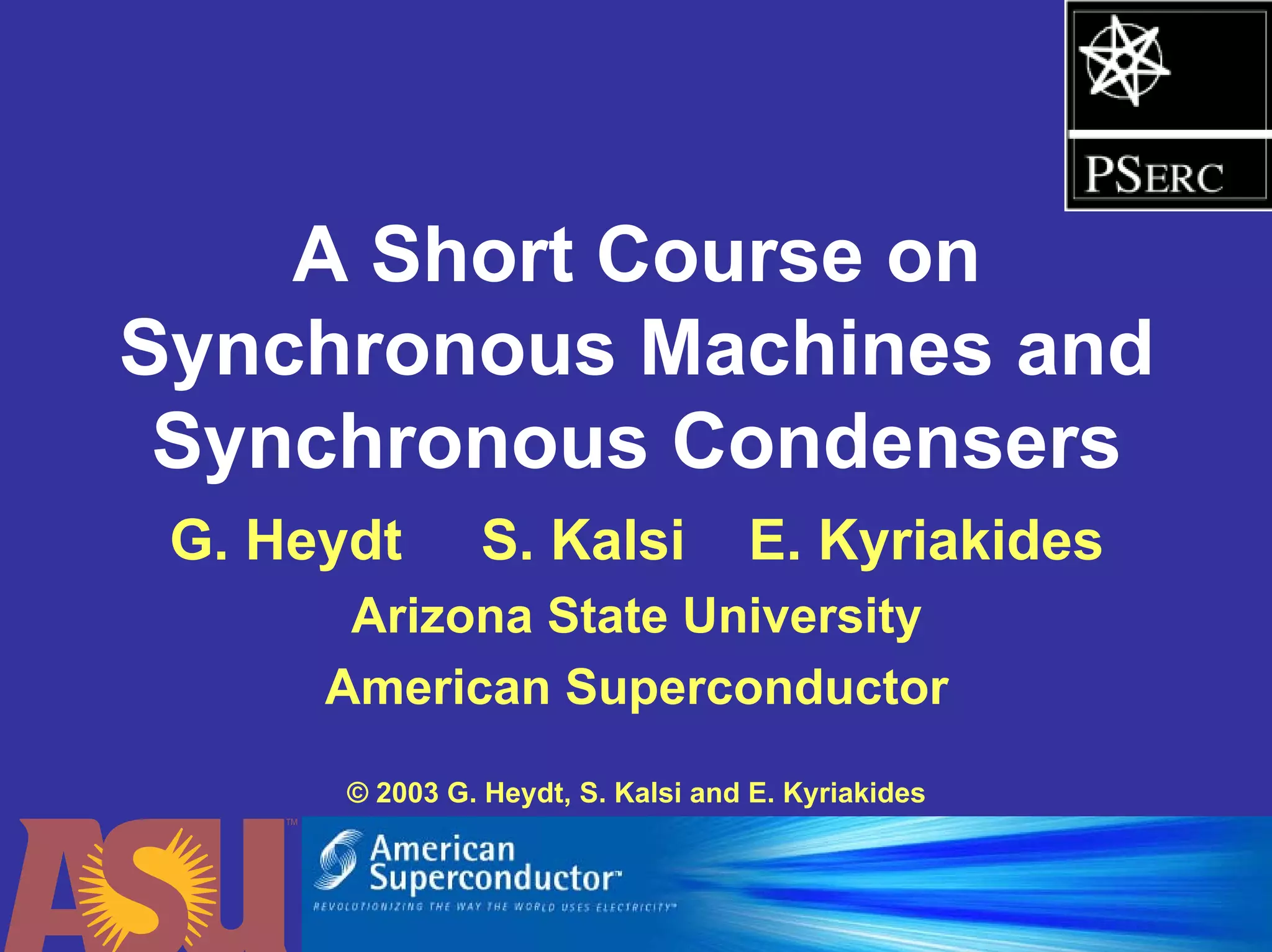 A Short Course on
Synchronous Machines and
Synchronous Condensers
G. Heydt S. Kalsi E. Kyriakides
Arizona State University
American Superconductor
© 2003 G. Heydt, S. Kalsi and E. Kyriakides
 