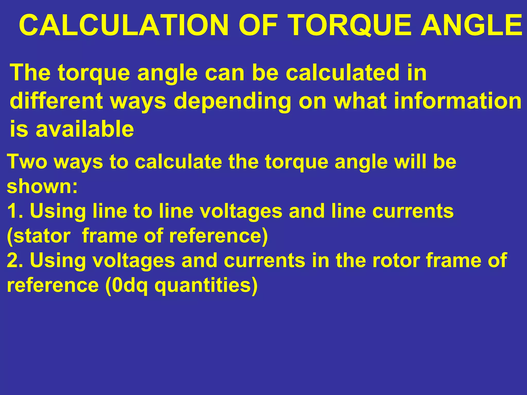 CALCULATION OF TORQUE ANGLE
The torque angle can be calculated in
different ways depending on what information
is available
Two ways to calculate the torque angle will be
shown:
1. Using line to line voltages and line currents
(stator frame of reference)
2. Using voltages and currents in the rotor frame of
reference (0dq quantities)
 