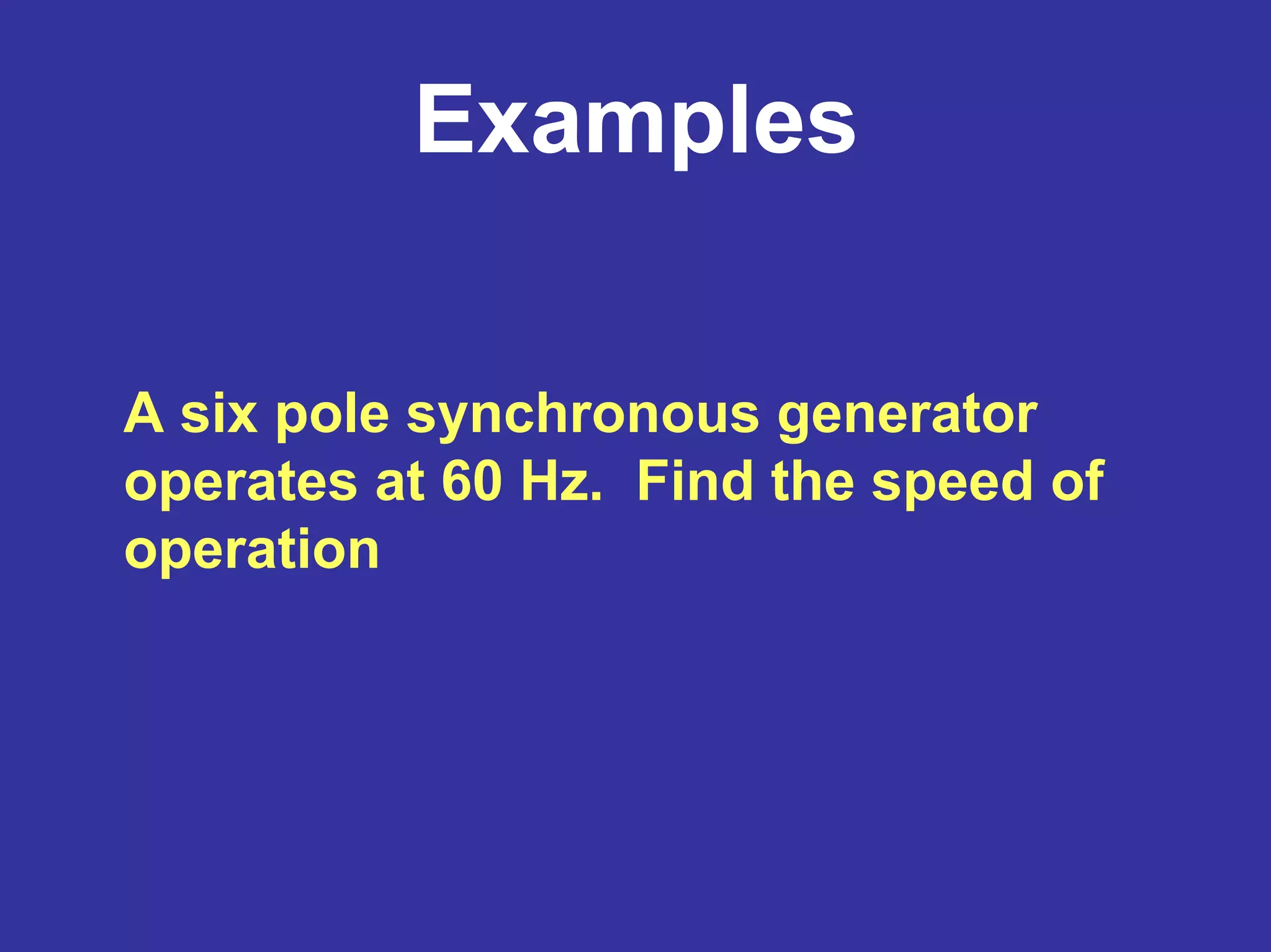 Examples
A six pole synchronous generator
operates at 60 Hz. Find the speed of
operation
 
