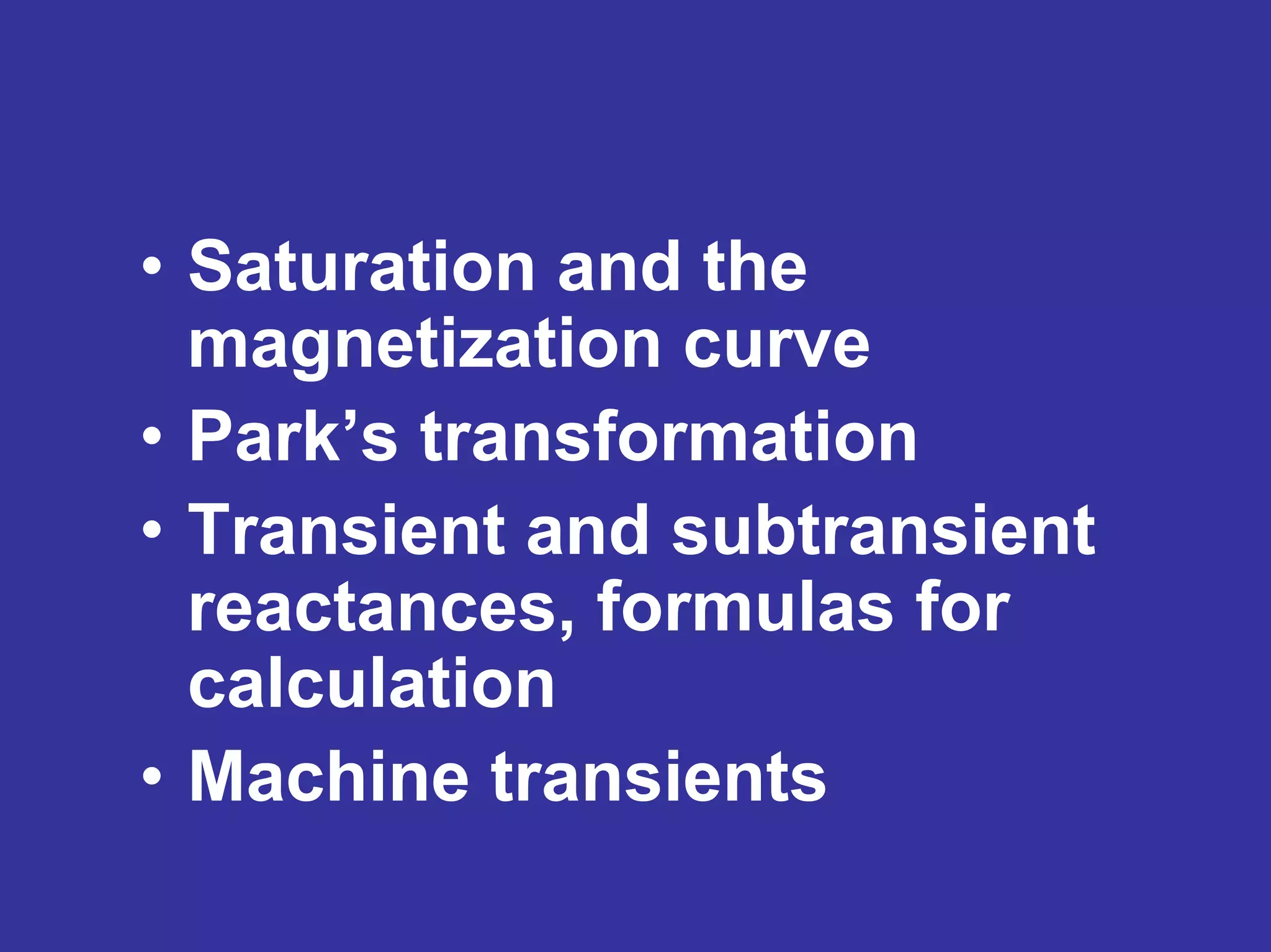 • Saturation and the
magnetization curve
• Park’s transformation
• Transient and subtransient
reactances, formulas for
calculation
• Machine transients
 