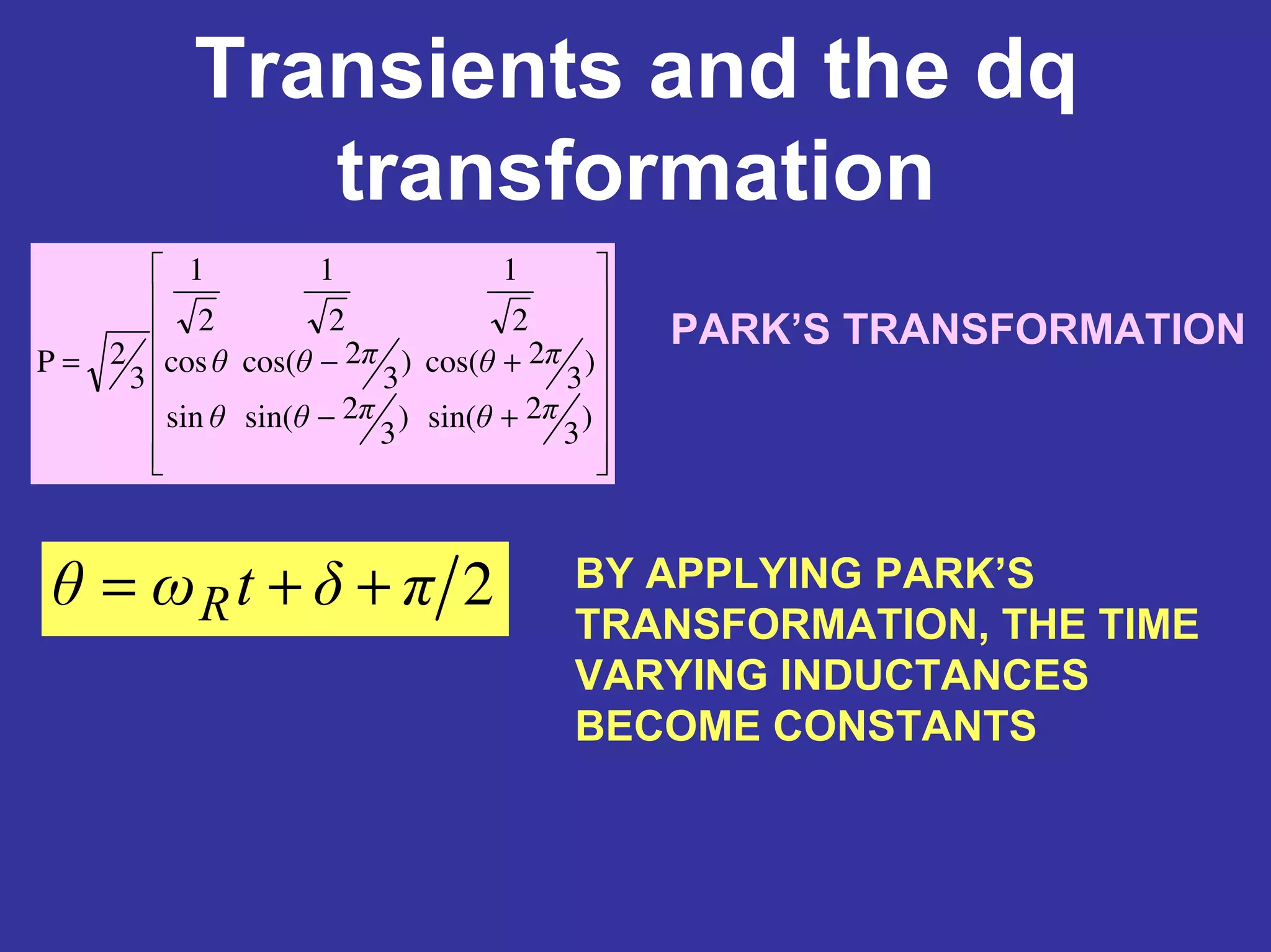 Transients and the dq
transformation
+−
+−=
)
3
2sin()
3
2sin(sin
)
3
2cos()
3
2cos(cos
2
1
2
1
2
1
3
2P
πθπθθ
πθπθθ
PARK’S TRANSFORMATION
2πδtωθ R ++= BY APPLYING PARK’S
TRANSFORMATION, THE TIME
VARYING INDUCTANCES
BECOME CONSTANTS
 