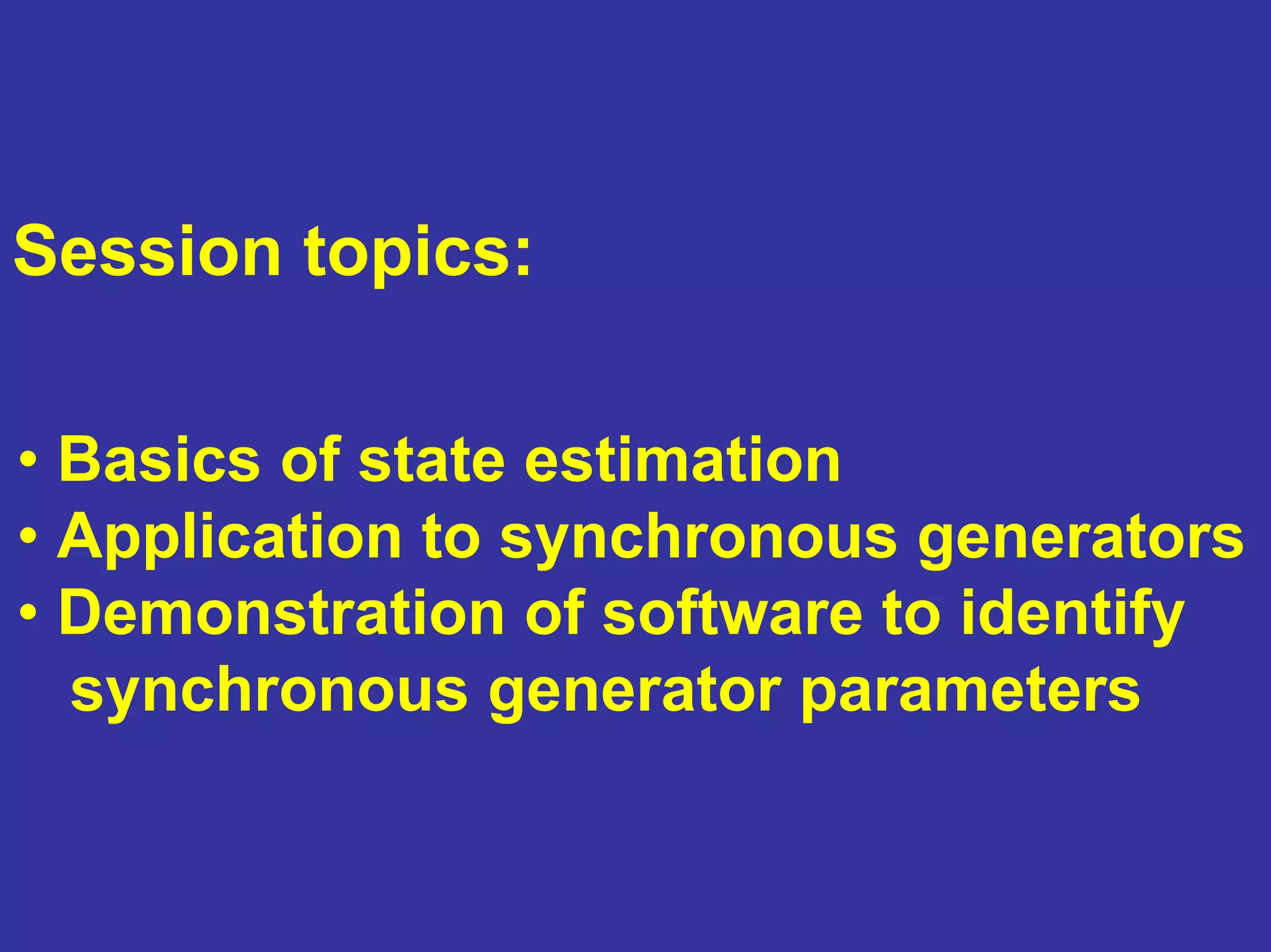 • Basics of state estimation
• Application to synchronous generators
• Demonstration of software to identify
synchronous generator parameters
Session topics:
 