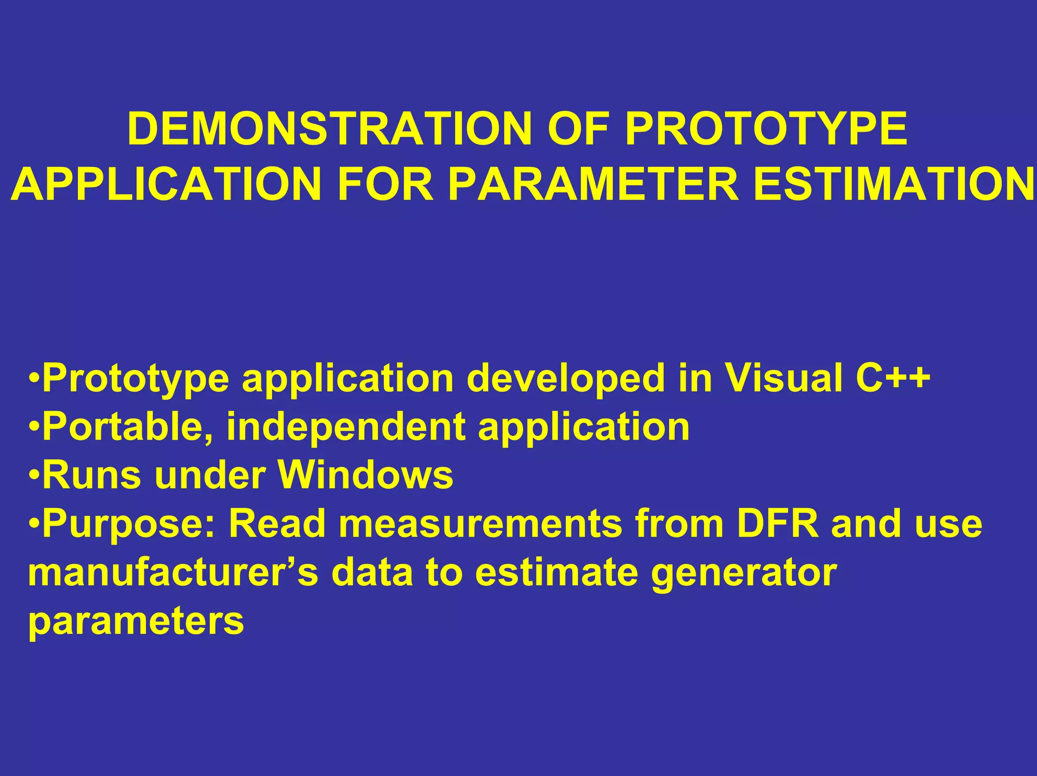 DEMONSTRATION OF PROTOTYPE
APPLICATION FOR PARAMETER ESTIMATION
•Prototype application developed in Visual C++
•Portable, independent application
•Runs under Windows
•Purpose: Read measurements from DFR and use
manufacturer’s data to estimate generator
parameters
 