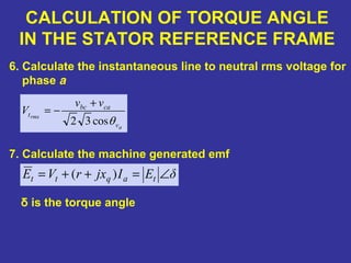 CALCULATION OF TORQUE ANGLE
IN THE STATOR REFERENCE FRAME
6. Calculate the instantaneous line to neutral rms voltage for
phase a
7. Calculate the machine generated emf
a
rms
v
cabc
t
vv
V
θcos32
+
−=
δEIjxrVE taqtt ∠=++= )(
δ is the torque angle
 