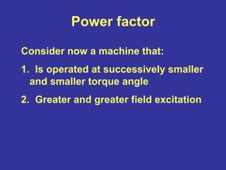 Power factor
Consider now a machine that:
1. Is operated at successively smaller
and smaller torque angle
2. Greater and greater field excitation
 