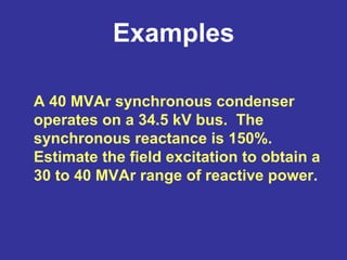 Examples
A 40 MVAr synchronous condenser
operates on a 34.5 kV bus. The
synchronous reactance is 150%.
Estimate the field excitation to obtain a
30 to 40 MVAr range of reactive power.
 