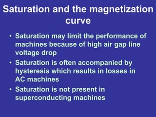 Saturation and the magnetization
curve
• Saturation may limit the performance of
machines because of high air gap line
voltage drop
• Saturation is often accompanied by
hysteresis which results in losses in
AC machines
• Saturation is not present in
superconducting machines
 