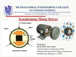 Presented by
Dr. R. RAJA, M.E., Ph.D.,
Assistant Professor, Department of EEE,
Muthayammal Engineering College, (Autonomous)
Namakkal (Dt), Rasipuram – 637408
MUTHAYAMMAL ENGINEERING COLLEGE
(An Autonomous Institution)
(Approved by AICTE, New Delhi, Accredited by NAAC, NBA & Affiliated to Anna University),
Rasipuram - 637 408, Namakkal Dist., Tamil Nadu, India.
Synchronous Motor Drives
 