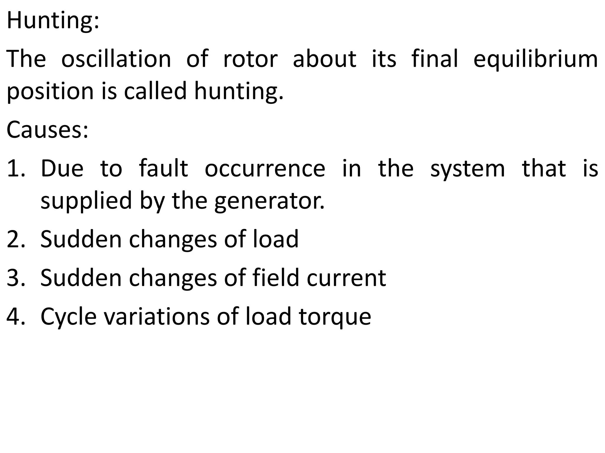 Hunting:
The oscillation of rotor about its final equilibrium
position is called hunting.
Causes:
1. Due to fault occurrence in the system that is
supplied by the generator.
2. Sudden changes of load
3. Sudden changes of field current
4. Cycle variations of load torque
 