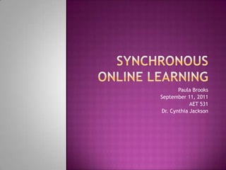 Synchronous online learning Paula Brooks September 11, 2011 AET 531 Dr. Cynthia Jackson 