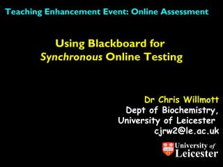 Teaching Enhancement Event: Online Assessment


          Using Blackboard for
       Synchronous Online Testing


                               Dr Chris Willmott
                          Dept of Biochemistry,
                         University of Leicester
                                  cjrw2@le.ac.uk
                                     University of
                                     Leicester
 